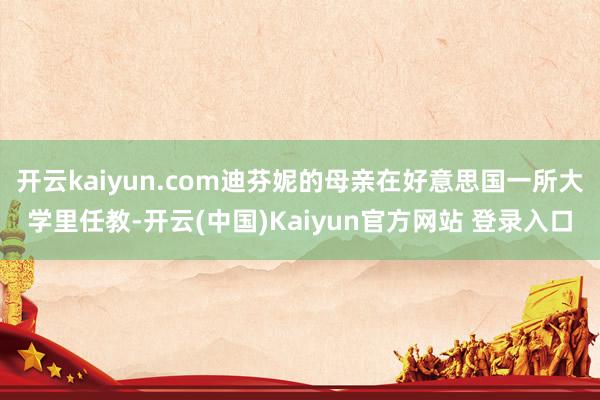 开云kaiyun.com迪芬妮的母亲在好意思国一所大学里任教-开云(中国)Kaiyun官方网站 登录入口