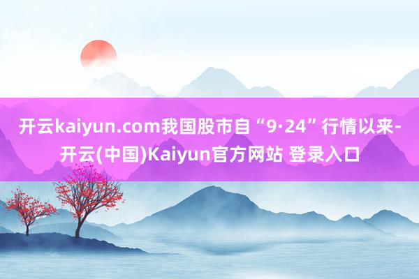 开云kaiyun.com我国股市自“9·24”行情以来-开云(中国)Kaiyun官方网站 登录入口