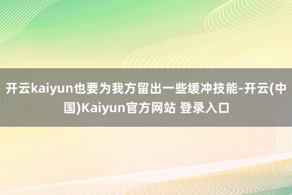开云kaiyun也要为我方留出一些缓冲技能-开云(中国)Kaiyun官方网站 登录入口