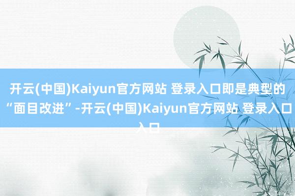 开云(中国)Kaiyun官方网站 登录入口即是典型的“面目改进”-开云(中国)Kaiyun官方网站 登录入口