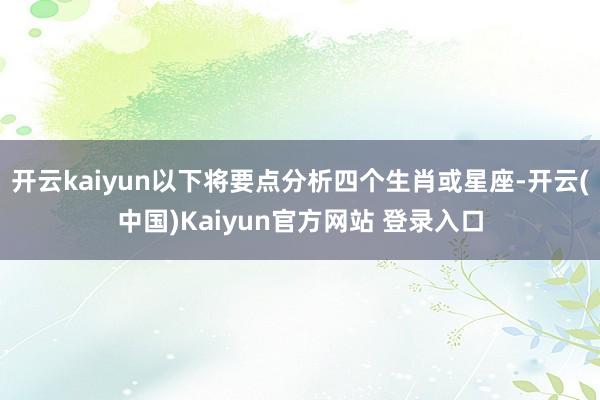 开云kaiyun以下将要点分析四个生肖或星座-开云(中国)Kaiyun官方网站 登录入口