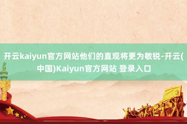 开云kaiyun官方网站他们的直观将更为敏锐-开云(中国)Kaiyun官方网站 登录入口