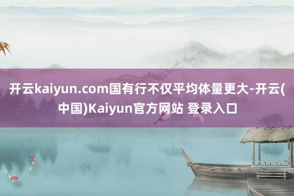 开云kaiyun.com国有行不仅平均体量更大-开云(中国)Kaiyun官方网站 登录入口