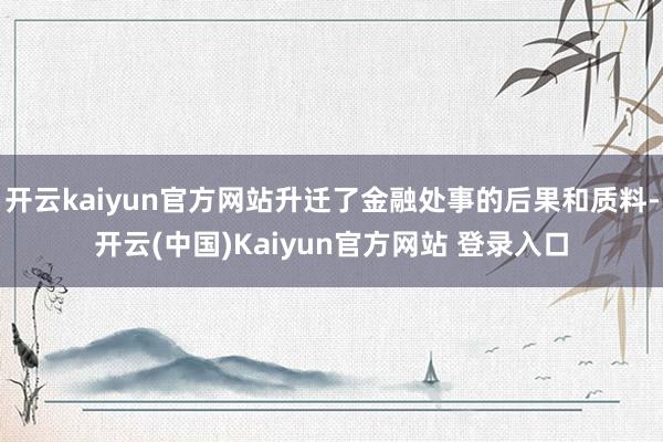 开云kaiyun官方网站升迁了金融处事的后果和质料-开云(中国)Kaiyun官方网站 登录入口