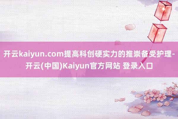开云kaiyun.com提高科创硬实力的推崇备受护理-开云(中国)Kaiyun官方网站 登录入口