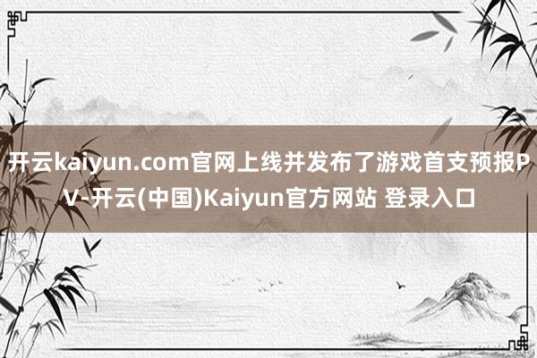 开云kaiyun.com官网上线并发布了游戏首支预报PV-开云(中国)Kaiyun官方网站 登录入口
