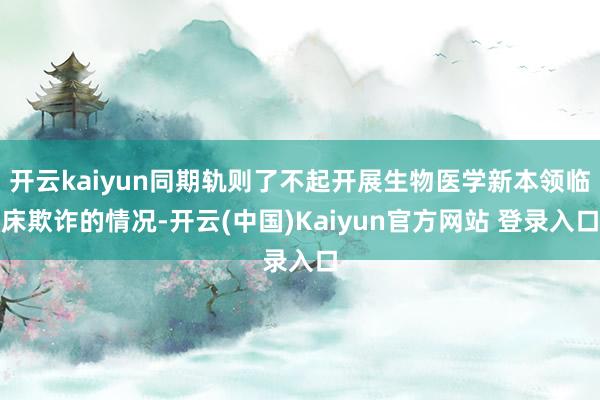 开云kaiyun同期轨则了不起开展生物医学新本领临床欺诈的情况-开云(中国)Kaiyun官方网站 登录入口