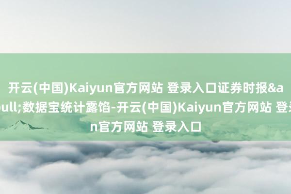 开云(中国)Kaiyun官方网站 登录入口证券时报&bull;数据宝统计露馅-开云(中国)Kaiyun官方网站 登录入口