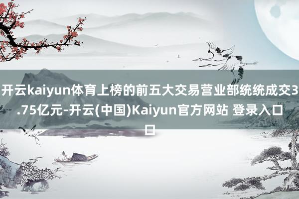 开云kaiyun体育上榜的前五大交易营业部统统成交3.75亿元-开云(中国)Kaiyun官方网站 登录入口