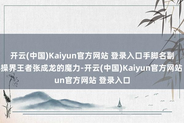 开云(中国)Kaiyun官方网站 登录入口手脚名副其实的体操界王者张成龙的魔力-开云(中国)Kaiyun官方网站 登录入口
