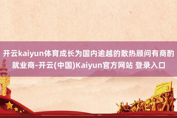 开云kaiyun体育成长为国内逾越的散热顾问有商酌就业商-开云(中国)Kaiyun官方网站 登录入口