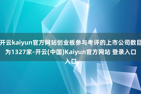 开云kaiyun官方网站创业板参与考评的上市公司数目为1327家-开云(中国)Kaiyun官方网站 登录入口