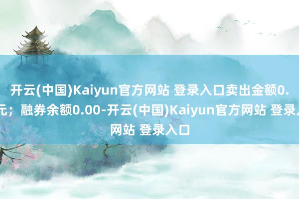 开云(中国)Kaiyun官方网站 登录入口卖出金额0.00元；融券余额0.00-开云(中国)Kaiyun官方网站 登录入口
