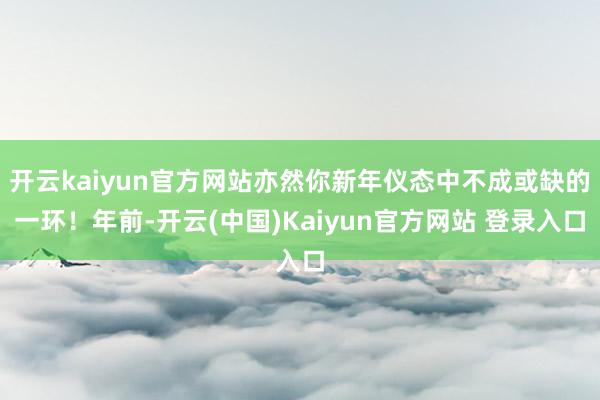 开云kaiyun官方网站亦然你新年仪态中不成或缺的一环！年前-开云(中国)Kaiyun官方网站 登录入口
