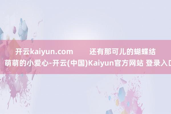 开云kaiyun.com        还有那可儿的蝴蝶结、萌萌的小爱心-开云(中国)Kaiyun官方网站 登录入口