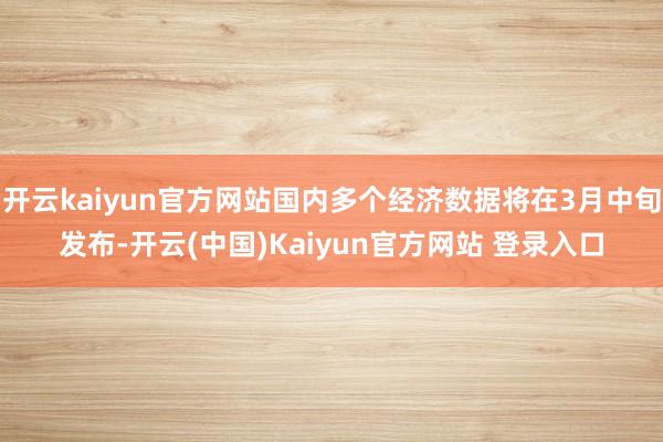 开云kaiyun官方网站国内多个经济数据将在3月中旬发布-开云(中国)Kaiyun官方网站 登录入口