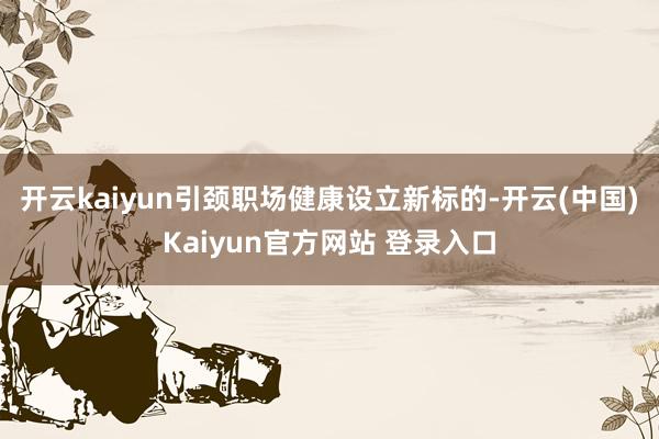 开云kaiyun引颈职场健康设立新标的-开云(中国)Kaiyun官方网站 登录入口
