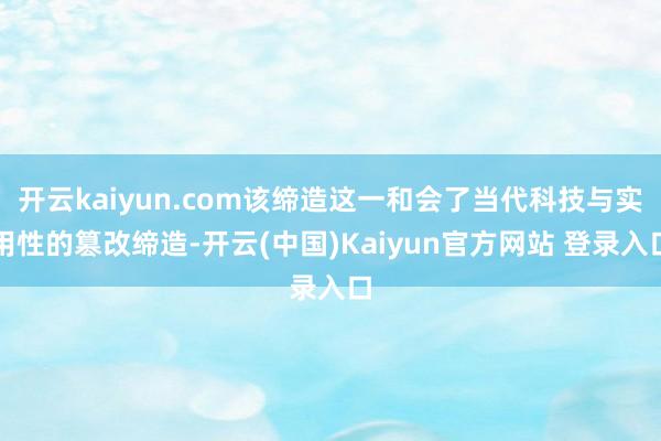 开云kaiyun.com该缔造这一和会了当代科技与实用性的篡改缔造-开云(中国)Kaiyun官方网站 登录入口