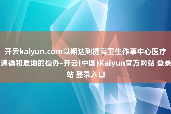 开云kaiyun.com以期达到提高卫生作事中心医疗作事遵循和质地的操办-开云(中国)Kaiyun官方网站 登录入口