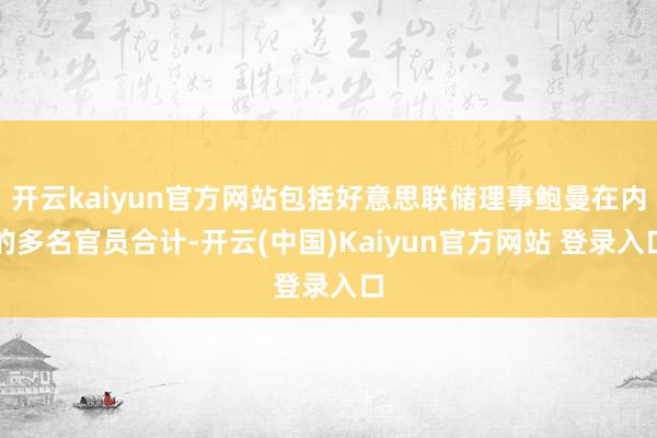 开云kaiyun官方网站包括好意思联储理事鲍曼在内的多名官员合计-开云(中国)Kaiyun官方网站 登录入口