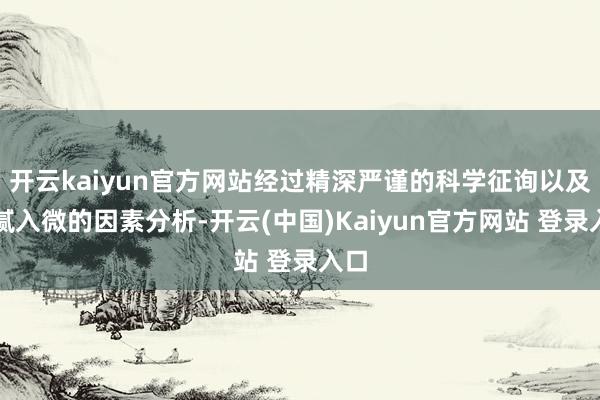 开云kaiyun官方网站经过精深严谨的科学征询以及细腻入微的因素分析-开云(中国)Kaiyun官方网站 登录入口