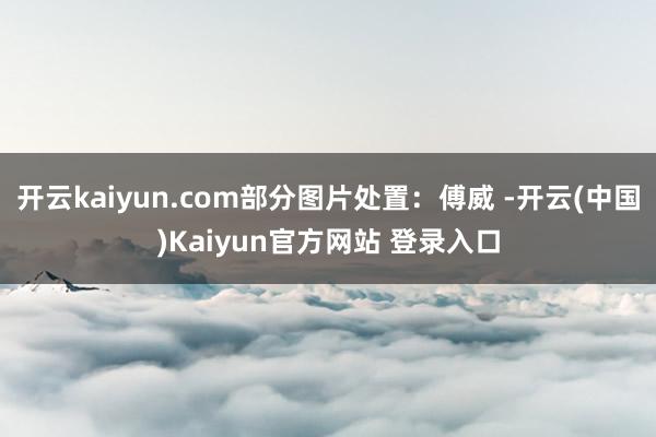 开云kaiyun.com部分图片处置:傅威 -开云(中国)Kaiyun官方网站 登录入口