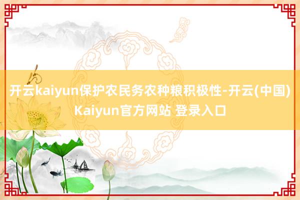 开云kaiyun保护农民务农种粮积极性-开云(中国)Kaiyun官方网站 登录入口