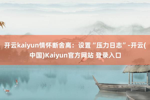 开云kaiyun情怀断舍离：设置“压力日志”-开云(中国)Kaiyun官方网站 登录入口