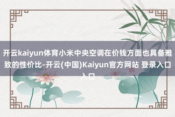 开云kaiyun体育小米中央空调在价钱方面也具备雅致的性价比-开云(中国)Kaiyun官方网站 登录入口