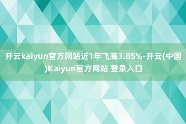 开云kaiyun官方网站近1年飞腾3.85%-开云(中国)Kaiyun官方网站 登录入口