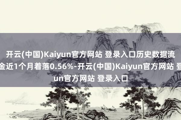 开云(中国)Kaiyun官方网站 登录入口历史数据流露该基金近1个月着落0.56%-开云(中国)Kaiyun官方网站 登录入口