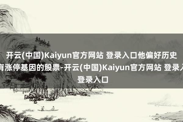 开云(中国)Kaiyun官方网站 登录入口他偏好历史上有涨停基因的股票-开云(中国)Kaiyun官方网站 登录入口