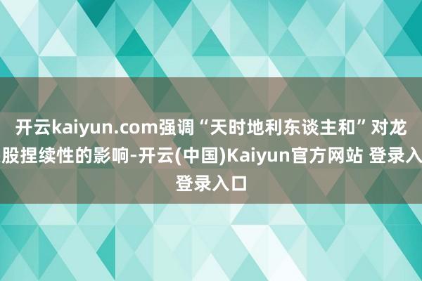 开云kaiyun.com强调“天时地利东谈主和”对龙头股捏续性的影响-开云(中国)Kaiyun官方网站 登录入口