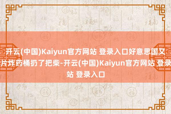 开云(中国)Kaiyun官方网站 登录入口好意思国又给这片炸药桶扔了把柴-开云(中国)Kaiyun官方网站 登录入口