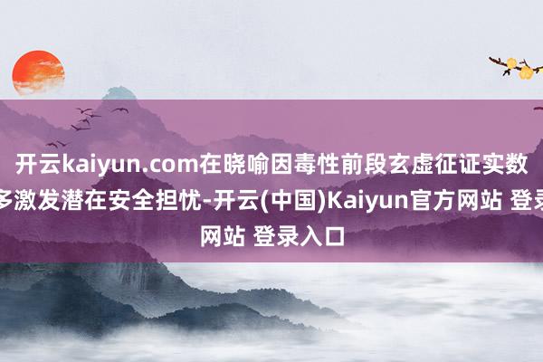 开云kaiyun.com在晓喻因毒性前段玄虚征证实数目加多激发潜在安全担忧-开云(中国)Kaiyun官方网站 登录入口