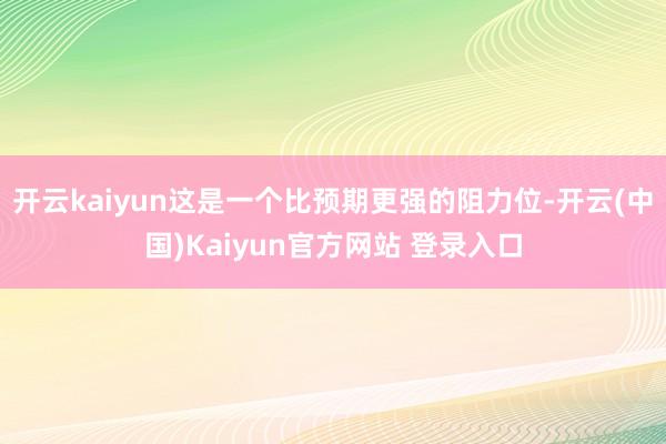 开云kaiyun这是一个比预期更强的阻力位-开云(中国)Kaiyun官方网站 登录入口