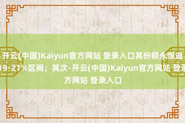 开云(中国)Kaiyun官方网站 登录入口其份额永恒逗留在19-21%区间;其次-开云(中国)Kaiyun官方网站 登录入口