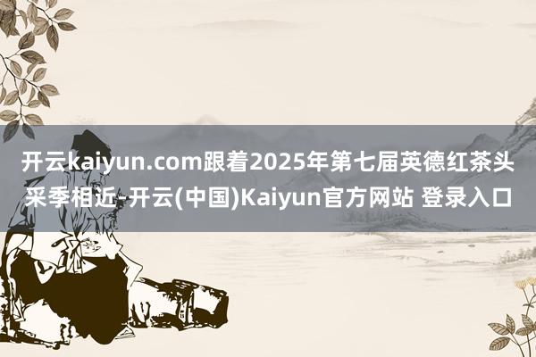 开云kaiyun.com跟着2025年第七届英德红茶头采季相近-开云(中国)Kaiyun官方网站 登录入口