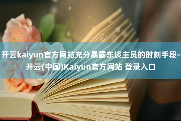 开云kaiyun官方网站充分暴露东谈主员的时刻手段-开云(中国)Kaiyun官方网站 登录入口