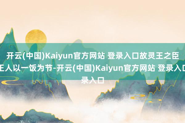 开云(中国)Kaiyun官方网站 登录入口故灵王之臣王人以一饭为节-开云(中国)Kaiyun官方网站 登录入口