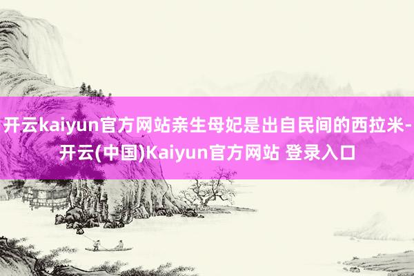 开云kaiyun官方网站亲生母妃是出自民间的西拉米-开云(中国)Kaiyun官方网站 登录入口