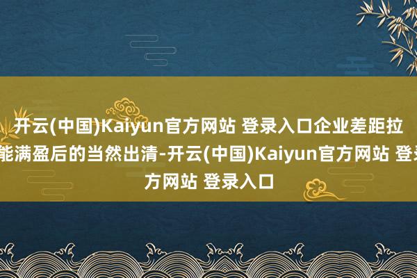 开云(中国)Kaiyun官方网站 登录入口企业差距拉大;产能满盈后的当然出清-开云(中国)Kaiyun官方网站 登录入口