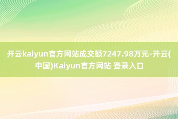 开云kaiyun官方网站成交额7247.98万元-开云(中国)Kaiyun官方网站 登录入口