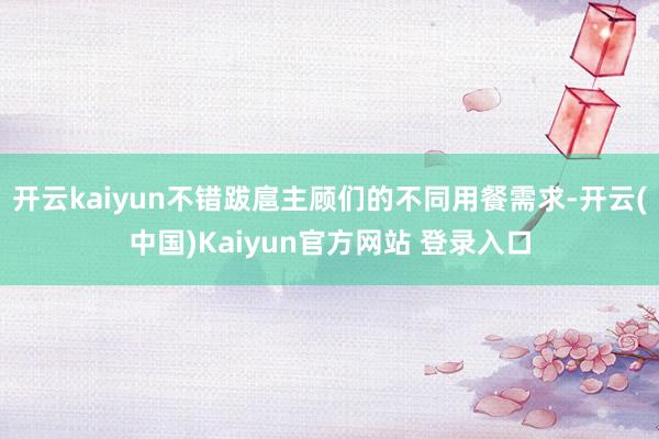 开云kaiyun不错跋扈主顾们的不同用餐需求-开云(中国)Kaiyun官方网站 登录入口