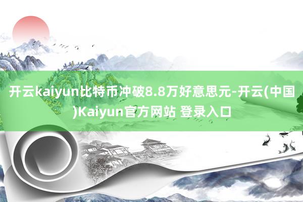 开云kaiyun比特币冲破8.8万好意思元-开云(中国)Kaiyun官方网站 登录入口