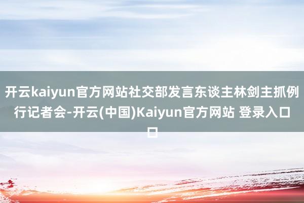 开云kaiyun官方网站社交部发言东谈主林剑主抓例行记者会-开云(中国)Kaiyun官方网站 登录入口