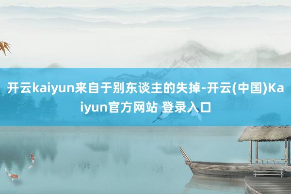 开云kaiyun来自于别东谈主的失掉-开云(中国)Kaiyun官方网站 登录入口