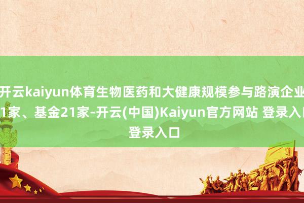 开云kaiyun体育生物医药和大健康规模参与路演企业11家、基金21家-开云(中国)Kaiyun官方网站 登录入口