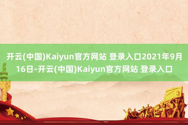 开云(中国)Kaiyun官方网站 登录入口2021年9月16日-开云(中国)Kaiyun官方网站 登录入口