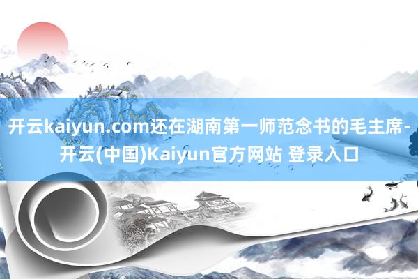 开云kaiyun.com还在湖南第一师范念书的毛主席-开云(中国)Kaiyun官方网站 登录入口